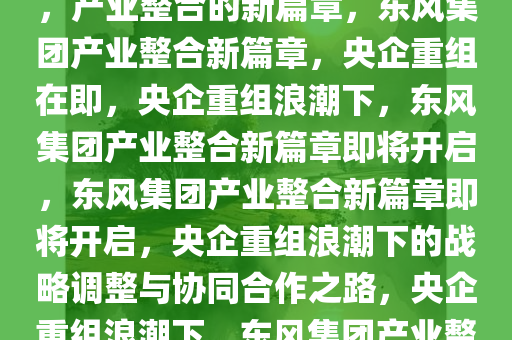 东风集团或将与其他央企重组，产业整合的新篇章，东风集团产业整合新篇章，央企重组在即，央企重组浪潮下，东风集团产业整合新篇章即将开启，东风集团产业整合新篇章即将开启，央企重组浪潮下的战略调整与协同合作之路，央企重组浪潮下，东风集团产业整合新篇章即将开启