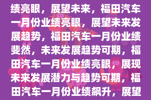 福田汽车1月产销数据公布，业绩亮眼，展望未来，福田汽车一月份业绩亮眼，展望未来发展趋势，福田汽车一月份业绩斐然，未来发展趋势可期，福田汽车一月份业绩亮眼，展现未来发展潜力与趋势可期，福田汽车一月份业绩飙升，展望未来发展潜力与趋势