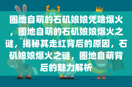 圈地自萌的石矶娘娘凭啥爆火，圈地自萌的石矶娘娘爆火之谜，揭秘其走红背后的原因，石矶娘娘爆火之谜，圈地自萌背后的魅力解析