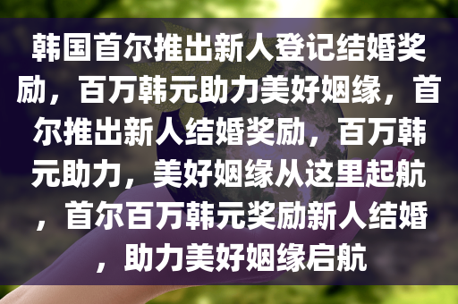 韩国首尔推出新人登记结婚奖励，百万韩元助力美好姻缘，首尔推出新人结婚奖励，百万韩元助力，美好姻缘从这里起航，首尔百万韩元奖励新人结婚，助力美好姻缘启航