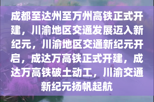 成都至达州至万州高铁正式开建，川渝地区交通发展迈入新纪元，川渝地区交通新纪元开启，成达万高铁正式开建，成达万高铁破土动工，川渝交通新纪元扬帆起航