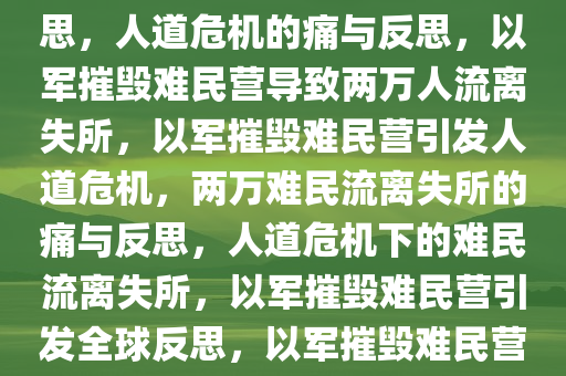以军摧毁难民营，超两万人流离失所——人道危机的痛与反思，人道危机的痛与反思，以军摧毁难民营导致两万人流离失所，以军摧毁难民营引发人道危机，两万难民流离失所的痛与反思，人道危机下的难民流离失所，以军摧毁难民营引发全球反思，以军摧毁难民营，两万难民流离失所的人道危机与全球反思