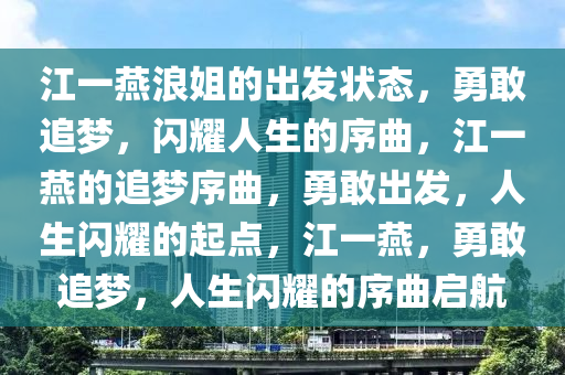 江一燕浪姐的出发状态，勇敢追梦，闪耀人生的序曲，江一燕的追梦序曲，勇敢出发，人生闪耀的起点，江一燕，勇敢追梦，人生闪耀的序曲启航