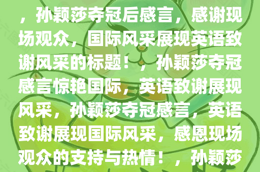 孙颖莎夺冠后感言，感谢现场观众，英语致谢彰显国际风采，孙颖莎夺冠后感言，感谢现场观众，国际风采展现英语致谢风采的标题！，孙颖莎夺冠感言惊艳国际，英语致谢展现风采，孙颖莎夺冠感言，英语致谢展现国际风采，感恩现场观众的支持与热情！，孙颖莎夺冠感言闪耀国际，英语致谢传递感激之情
