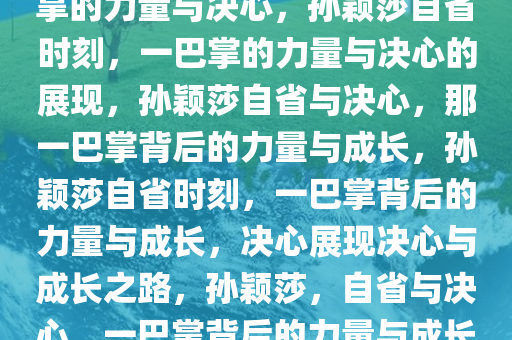 孙颖莎丢分后的自省，那一巴掌的力量与决心，孙颖莎自省时刻，一巴掌的力量与决心的展现，孙颖莎自省与决心，那一巴掌背后的力量与成长，孙颖莎自省时刻，一巴掌背后的力量与成长，决心展现决心与成长之路，孙颖莎，自省与决心，一巴掌背后的力量与成长之路