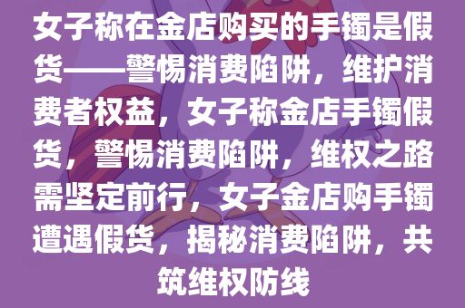 女子称在金店购买的手镯是假货——警惕消费陷阱，维护消费者权益，女子称金店手镯假货，警惕消费陷阱，维权之路需坚定前行，女子金店购手镯遭遇假货，揭秘消费陷阱，共筑维权防线