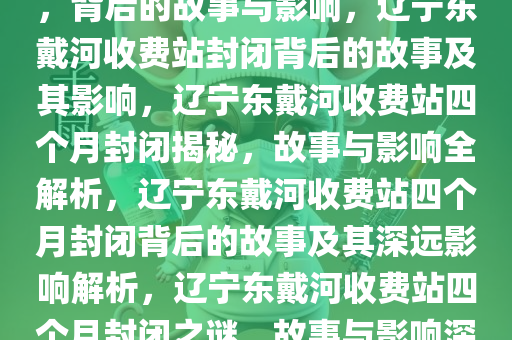 辽宁东戴河收费站封闭四个月，背后的故事与影响，辽宁东戴河收费站封闭背后的故事及其影响，辽宁东戴河收费站四个月封闭揭秘，故事与影响全解析，辽宁东戴河收费站四个月封闭背后的故事及其深远影响解析，辽宁东戴河收费站四个月封闭之谜，故事与影响深度解析