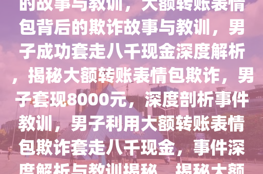男子利用大额转账表情包成功套走八千现金，深度解析背后的故事与教训，大额转账表情包背后的欺诈故事与教训，男子成功套走八千现金深度解析，揭秘大额转账表情包欺诈，男子套现8000元，深度剖析事件教训，男子利用大额转账表情包欺诈套走八千现金，事件深度解析与教训揭秘，揭秘大额转账表情包欺诈，男子套现8000元事件深度解析与教训