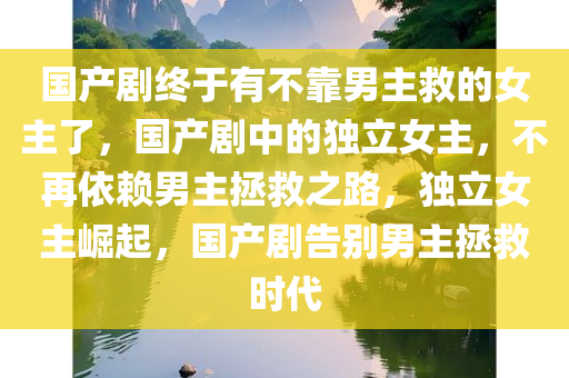 国产剧终于有不靠男主救的女主了，国产剧中的独立女主，不再依赖男主拯救之路，独立女主崛起，国产剧告别男主拯救时代