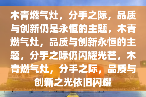 木青燃气灶，分手之际，品质与创新仍是永恒的主题，木青燃气灶，品质与创新永恒的主题，分手之际仍闪耀光芒，木青燃气灶，分手之际，品质与创新之光依旧闪耀