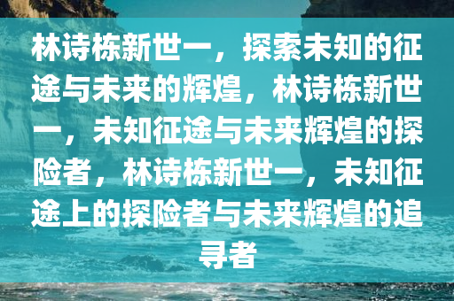 林诗栋新世一，探索未知的征途与未来的辉煌，林诗栋新世一，未知征途与未来辉煌的探险者，林诗栋新世一，未知征途上的探险者与未来辉煌的追寻者