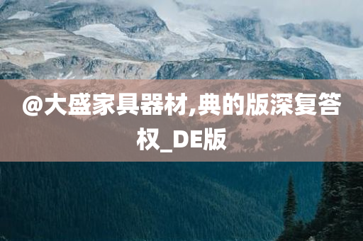 @大盛家具器材,典的版深复答权_DE版