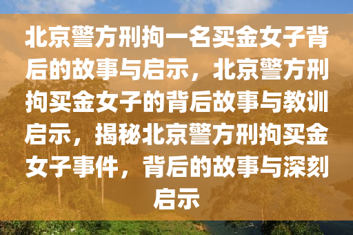 北京警方刑拘一名买金女子背后的故事与启示，北京警方刑拘买金女子的背后故事与教训启示，揭秘北京警方刑拘买金女子事件，背后的故事与深刻启示