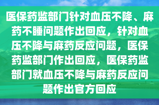 医保药监部门针对血压不降、麻药不睡问题作出回应，针对血压不降与麻药反应问题，医保药监部门作出回应，医保药监部门就血压不降与麻药反应问题作出官方回应