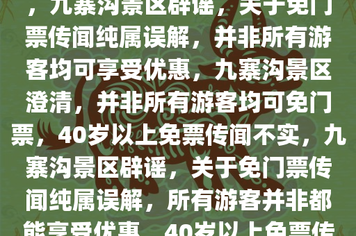 九寨沟景区辟谣，并非所有游客均可享受免门票优惠，关于40岁以上免门票传闻纯属误解，九寨沟景区辟谣，关于免门票传闻纯属误解，并非所有游客均可享受优惠，九寨沟景区澄清，并非所有游客均可免门票，40岁以上免票传闻不实，九寨沟景区辟谣，关于免门票传闻纯属误解，所有游客并非都能享受优惠，40岁以上免票传闻不实澄清声明，九寨沟景区澄清，并非所有游客均可享受40岁以上免门票优惠