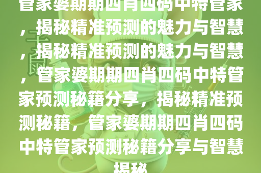 管家婆期期四肖四码中特管家，揭秘精准预测的魅力与智慧，揭秘精准预测的魅力与智慧，管家婆期期四肖四码中特管家预测秘籍分享，揭秘精准预测秘籍，管家婆期期四肖四码中特管家预测秘籍分享与智慧揭秘