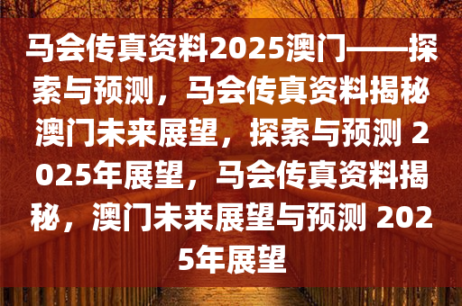 马会传真资料2025澳门——探索与预测，马会传真资料揭秘澳门未来展望，探索与预测 2025年展望，马会传真资料揭秘，澳门未来展望与预测 2025年展望