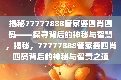 揭秘77777888管家婆四肖四码——探寻背后的神秘与智慧，揭秘，77777888管家婆四肖四码背后的神秘与智慧之道