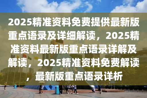 2025精准资料免费提供最新版重点语录及详细解读，2025精准资料最新版重点语录详解及解读，2025精准资料免费解读，最新版重点语录详析