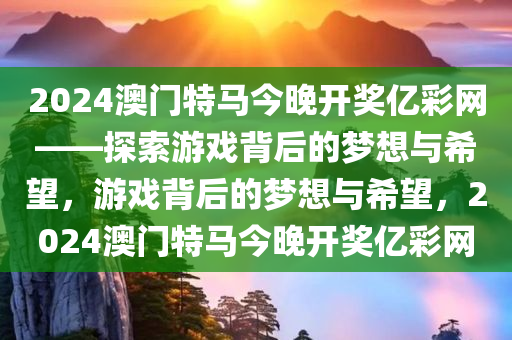2024澳门特马今晚开奖亿彩网——探索游戏背后的梦想与希望，游戏背后的梦想与希望，2024澳门特马今晚开奖亿彩网