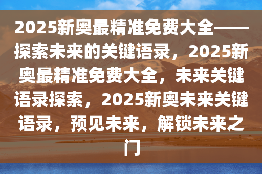 2025新奥最精准免费大全——探索未来的关键语录，2025新奥最精准免费大全，未来关键语录探索，2025新奥未来关键语录，预见未来，解锁未来之门