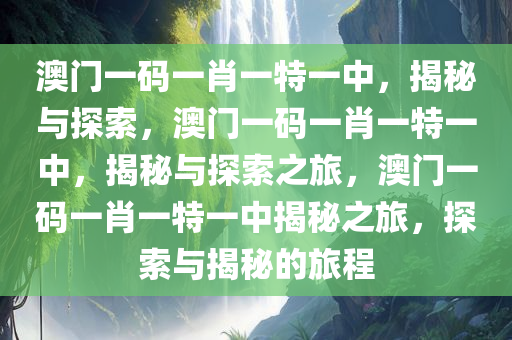 澳门一码一肖一特一中，揭秘与探索，澳门一码一肖一特一中，揭秘与探索之旅，澳门一码一肖一特一中揭秘之旅，探索与揭秘的旅程