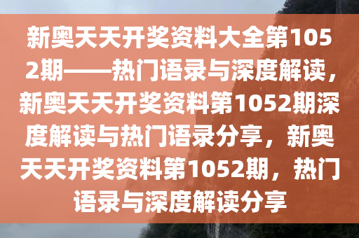 新奥天天开奖资料大全第1052期——热门语录与深度解读，新奥天天开奖资料第1052期深度解读与热门语录分享，新奥天天开奖资料第1052期，热门语录与深度解读分享