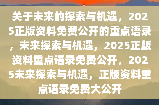 关于未来的探索与机遇，2025正版资料免费公开的重点语录，未来探索与机遇，2025正版资料重点语录免费公开，2025未来探索与机遇，正版资料重点语录免费大公开