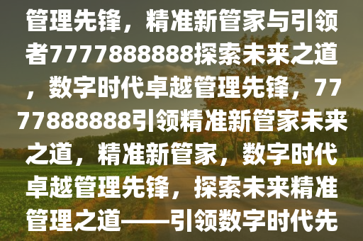 精准新管家，探索数字时代的卓越管理之道——7777888888引领未来，数字时代的卓越管理先锋，精准新管家与引领者7777888888探索未来之道，数字时代卓越管理先锋，7777888888引领精准新管家未来之道，精准新管家，数字时代卓越管理先锋，探索未来精准管理之道——引领数字时代先锋7777888888，数字时代卓越管理先锋，7777888888引领精准新管家未来之道