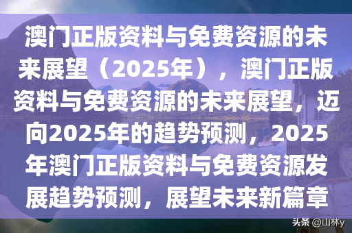 澳门正版资料与免费资源的未来展望（2025年），澳门正版资料与免费资源的未来展望，迈向2025年的趋势预测，2025年澳门正版资料与免费资源发展趋势预测，展望未来新篇章