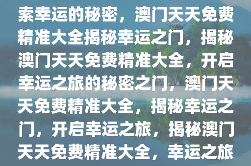澳门天天免费精准大全——探索幸运的秘密，澳门天天免费精准大全揭秘幸运之门，揭秘澳门天天免费精准大全，开启幸运之旅的秘密之门，澳门天天免费精准大全，揭秘幸运之门，开启幸运之旅，揭秘澳门天天免费精准大全，幸运之旅的秘密之门