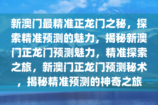 新澳门最精准正龙门之秘，探索精准预测的魅力，揭秘新澳门正龙门预测魅力，精准探索之旅，新澳门正龙门预测秘术，揭秘精准预测的神奇之旅