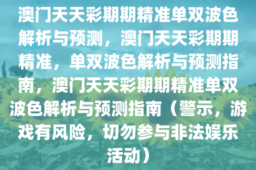澳门天天彩期期精准单双波色解析与预测，澳门天天彩期期精准，单双波色解析与预测指南，澳门天天彩期期精准单双波色解析与预测指南（警示，游戏有风险，切勿参与非法娱乐活动）