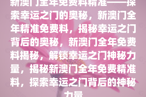 新澳门全年免费料精准——探索幸运之门的奥秘，新澳门全年精准免费料，揭秘幸运之门背后的奥秘，新澳门全年免费料揭秘，解锁幸运之门神秘力量，揭秘新澳门全年免费精准料，探索幸运之门背后的神秘力量