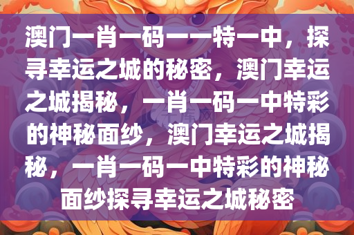 澳门一肖一码一一特一中，探寻幸运之城的秘密，澳门幸运之城揭秘，一肖一码一中特彩的神秘面纱，澳门幸运之城揭秘，一肖一码一中特彩的神秘面纱探寻幸运之城秘密