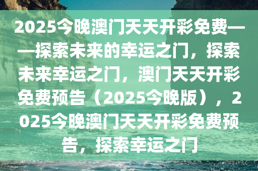 2025今晚澳门天天开彩免费——探索未来的幸运之门，探索未来幸运之门，澳门天天开彩免费预告（2025今晚版），2025今晚澳门天天开彩免费预告，探索幸运之门