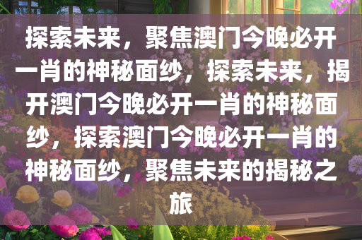 探索未来，聚焦澳门今晚必开一肖的神秘面纱，探索未来，揭开澳门今晚必开一肖的神秘面纱，探索澳门今晚必开一肖的神秘面纱，聚焦未来的揭秘之旅