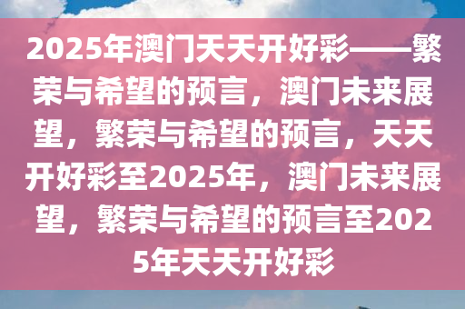 2025年澳门天天开好彩——繁荣与希望的预言，澳门未来展望，繁荣与希望的预言，天天开好彩至2025年，澳门未来展望，繁荣与希望的预言至2025年天天开好彩