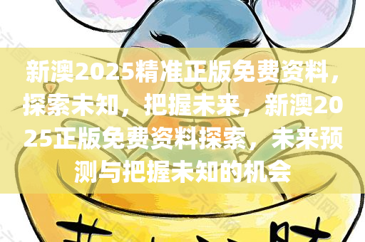 新澳2025精准正版免费资料，探索未知，把握未来，新澳2025正版免费资料探索，未来预测与把握未知的机会