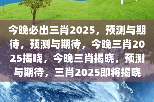 今晚必出三肖2025，预测与期待，预测与期待，今晚三肖2025揭晓，今晚三肖揭晓，预测与期待，三肖2025即将揭晓