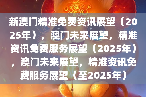 新澳门精准免费资讯展望（2025年），澳门未来展望，精准资讯免费服务展望（2025年），澳门未来展望，精准资讯免费服务展望（至2025年）