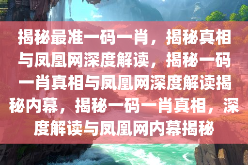 揭秘最准一码一肖，揭秘真相与凤凰网深度解读，揭秘一码一肖真相与凤凰网深度解读揭秘内幕，揭秘一码一肖真相，深度解读与凤凰网内幕揭秘