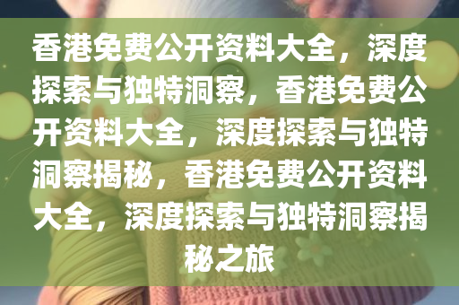 香港免费公开资料大全，深度探索与独特洞察，香港免费公开资料大全，深度探索与独特洞察揭秘，香港免费公开资料大全，深度探索与独特洞察揭秘之旅