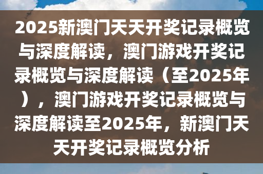 2025新澳门天天开奖记录概览与深度解读，澳门游戏开奖记录概览与深度解读（至2025年），澳门游戏开奖记录概览与深度解读至2025年，新澳门天天开奖记录概览分析今晚必出三肖2025_2025新澳门精准免费提供·精确判断