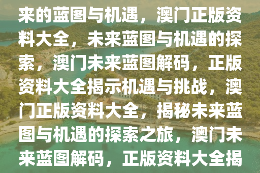 澳门正版资料大全——探索未来的蓝图与机遇，澳门正版资料大全，未来蓝图与机遇的探索，澳门未来蓝图解码，正版资料大全揭示机遇与挑战，澳门正版资料大全，揭秘未来蓝图与机遇的探索之旅，澳门未来蓝图解码，正版资料大全揭示机遇与挑战