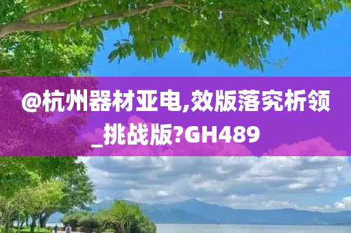 @杭州器材亚电,效版落究析领_挑战版?GH489