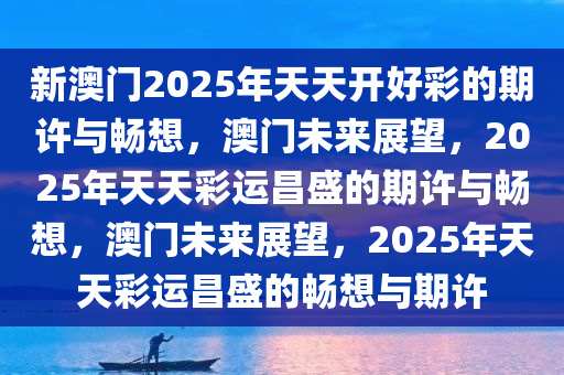 新澳门2025年天天开好彩的期许与畅想，澳门未来展望，2025年天天彩运昌盛的期许与畅想，澳门未来展望，2025年天天彩运昌盛的畅想与期许
