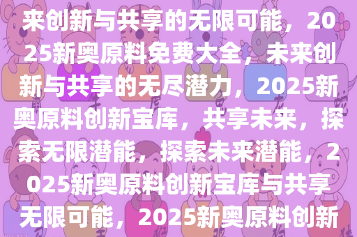 2025新奥原料免费大全——未来创新与共享的无限可能，2025新奥原料免费大全，未来创新与共享的无尽潜力，2025新奥原料创新宝库，共享未来，探索无限潜能，探索未来潜能，2025新奥原料创新宝库与共享无限可能，2025新奥原料创新宝库，共享未来潜能无限