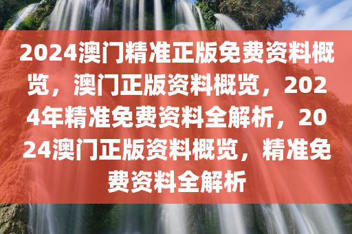 2024澳门精准正版免费资料概览，澳门正版资料概览，2024年精准免费资料全解析，2024澳门正版资料概览，精准免费资料全解析今晚必出三肖2025_2025新澳门精准免费提供·精确判断