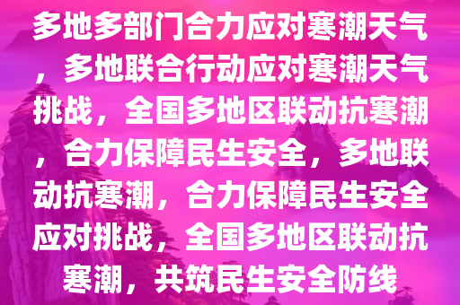 多地多部门合力应对寒潮天气，多地联合行动应对寒潮天气挑战，全国多地区联动抗寒潮，合力保障民生安全，多地联动抗寒潮，合力保障民生安全应对挑战，全国多地区联动抗寒潮，共筑民生安全防线